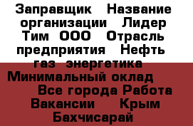 Заправщик › Название организации ­ Лидер Тим, ООО › Отрасль предприятия ­ Нефть, газ, энергетика › Минимальный оклад ­ 23 000 - Все города Работа » Вакансии   . Крым,Бахчисарай